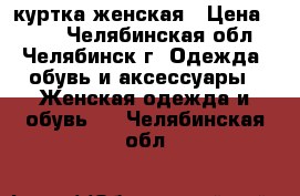 куртка женская › Цена ­ 300 - Челябинская обл., Челябинск г. Одежда, обувь и аксессуары » Женская одежда и обувь   . Челябинская обл.